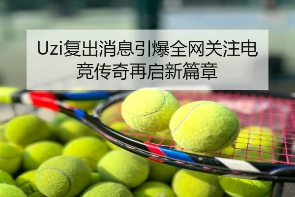 Uzi复出消息引爆全网关注电竞传奇再启新篇章