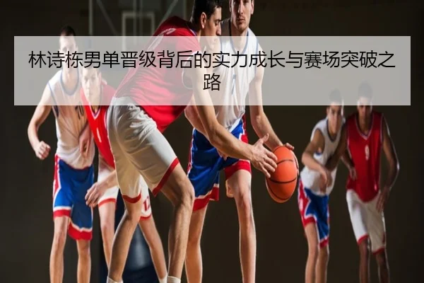 林诗栋男单晋级背后的实力成长与赛场突破之路