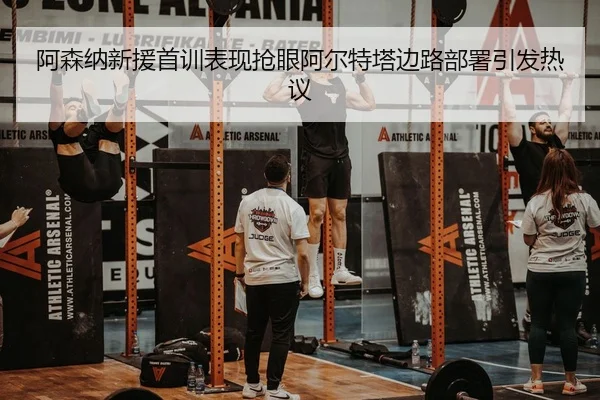 阿森纳新援首训表现抢眼阿尔特塔边路部署引发热议