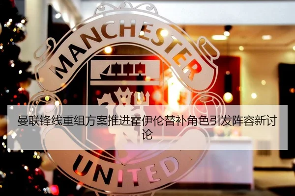 曼联锋线重组方案推进霍伊伦替补角色引发阵容新讨论