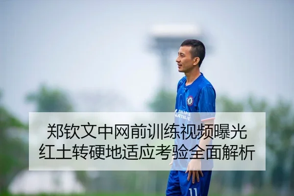 郑钦文中网前训练视频曝光 红土转硬地适应考验全面解析
