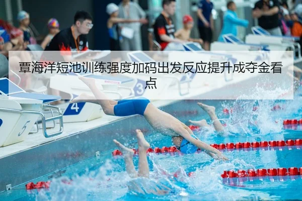 覃海洋短池训练强度加码出发反应提升成夺金看点
