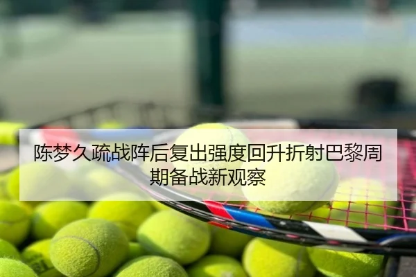 陈梦久疏战阵后复出强度回升折射巴黎周期备战新观察
