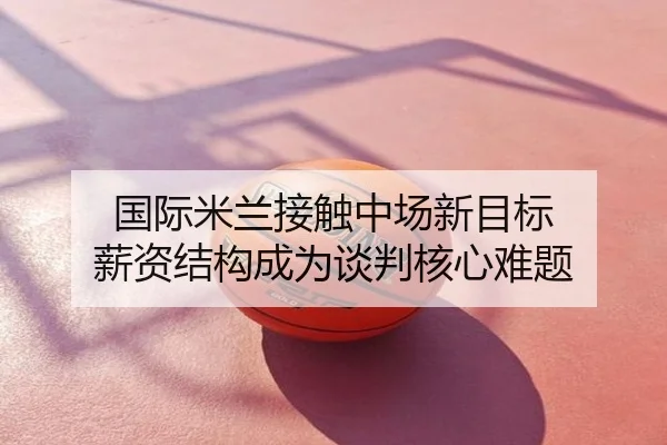 国际米兰接触中场新目标 薪资结构成为谈判核心难题